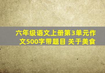 六年级语文上册第3单元作文500字带题目 关于美食